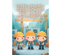 Gute-Nacht-Geschichten für kleine Bauarbeiter: Kurze Einschlaf-Geschichten für Kinder ab 3 Jahre über spannende Abenteuer auf der Baustelle
