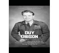 Guy Gibson: The Life and Legacy of the Royal Air Force’s Most Distinguished Bomber Pilot during World War II