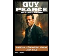 GUY PEARCE: THE DEFINITIVE BIOGRAPHY: How He Rose to Fame and Built a Lasting Legacy in Film