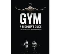 Gym: A Beginner's Guide: Create your own hypertrophy programme