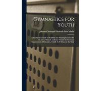 Gymnastics for Youth: Or a Practical Guide to Healthful and Amusing Exercises for the Use of Schools. an Essay Toward the Necessary Improvement of Education, Chiefly As It Relates to the Body