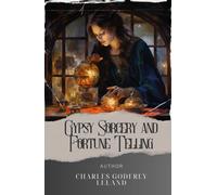 Gypsy Sorcery and Fortune Telling: Unveiling Gypsy Secrets. Fortune-Telling and Occult Practices by Charles Leland. The Original Classic (annotated)