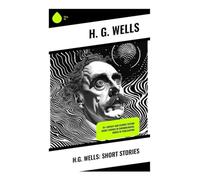 H.G. Wells: Short Stories: Victorian Science Fiction, Uncanny Inventions, and Social Satire from the Dawn of Speculative Fiction: 70+ fantasy and ... stories in chronological order of publication