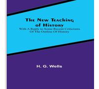 H. G. Wells The New Teaching of History ; With a reply to some recent H. G. Wells Multicolor
