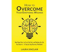 H ow to OVERCOME YOUR EMOTIONAL WOUNDS: Heal Deep Pain, Let Go of the Past, and Reclaim the Life You Deserve-A Step-by-Step Recovery Workbook