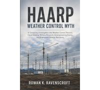 HAARP Weather Control Myth: A Conspiracy Investigation into Weather Control Theories, Cloud Seeding, Military Research, Geoengineering Claims, and Engineered Disaster Narratives