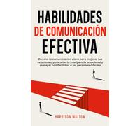 Habilidades de comunicación efectiva: Domina la comunicación clara para mejorar tus relaciones, potenciar tu inteligencia emocional y manejar con facilidad a las personas difíciles