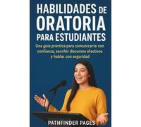 Habilidades de Oratoria para Estudiantes: Una guía práctica para comunicarte con confianza, escribir discursos efectivos y hablar con seguridad