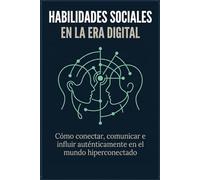 Habilidades Sociales en la Era Digital: Cómo conectar, comunicar e influir auténticamente en el mundo hiperconectado