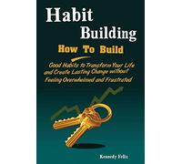 Habit Building: How To Build Good Habits to Transform Your Life and Create Lasting Change without Feeling Overwhelmed and Frustrated