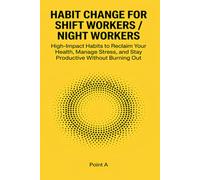 Habit change for shift-workers/night workers: High-Impact Habits to Reclaim Your Health, Manage Stress, and Stay Productive Without Burning Out