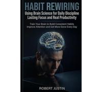 Habit Rewiring Using Brain Science for Daily Discipline Lasting Focus and Real Productivity: Train Your Brain to Build Consistent Habits Improve Attention and Get More Done Every Day