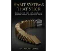 HABIT SYSTEMS THAT STICK: Build Lasting Daily Habits and Practical Behavior Systems to Transform Your Productivity and Life