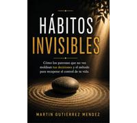 HÁBITOS INVISIBLES: Cómo los patrones que no ves moldean tus decisiones y el método para recuperar el control de tu vida.