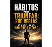 HÁBITOS PARA TRIUNFAR: 200 REGLAS DE DISCIPLINA DEL HOMBRE EXITOSO
