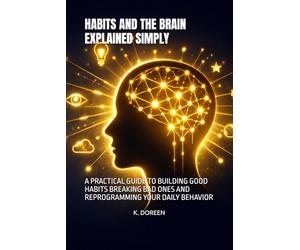 HABITS AND THE BRAIN EXPLAINED SIMPLY: A PRACTICAL GUIDE TO BUILDING GOOD HABITS BREAKING BAD ONES AND REPROGRAMMING YOUR DAILY BEHAVIOR