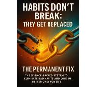 Habits Don't Break-They Get Replaced: The Permanent Fix: The Science-Backed System to Eliminate Bad Habits and Lock in Better Ones for Life