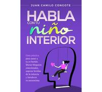 Habla con tu Niño Interior: Guía práctica para sanar a tu yo herido, liberar bloqueos emocionales, superar heridas de la infancia y fortalecer tu autoestima