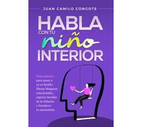 Habla con tu Niño Interior: Guía práctica para sanar a tu yo herido, liberar bloqueos emocionales, superar heridas de la infancia y fortalecer tu autoestima