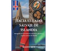 Hacia el lado salvaje de Islandia: Navegando por las fronteras volcánicas, glaciares y regiones remotas de Islandia (Into the wild side series)