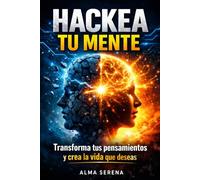 Hackea tu mente: Transforma tus pensamientos y crea la vida que deseas.