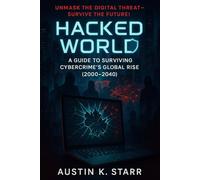 Hacked World: A Guide to Surviving Cybercrime’s Global Rise (2000-2040) (Austin K.Starr’s True Crime Case Revealed Series)