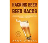 Hacking Beer & Beer Hacks: Cocktails, IPA, Craft Beer, Draft Beer, Pilsners, Belgium, Flavoring Beer, Food Pairings & Recipes