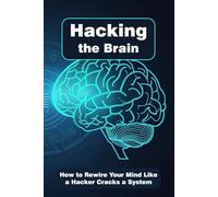 Hacking the Brain: How to Rewire Your Mind Like a Hacker Cracks a System (Mind Hackers)