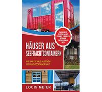 Häuser aus Seefrachtcontainern: Wie man ein Haus aus einem Seefrachtcontainer baut - einschließlich Tipps zum Bau, den Techniken, Plänen, dem Design und überraschenden Ideen