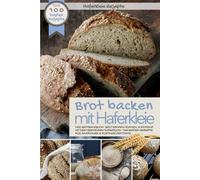 Haferkleie Rezepte - BROT BACKEN MIT HAFERKLEIE: Die 100 besten Rezepte - Das Brotbackbuch: Brot backen schnell & einfach mit dem heimischen Superfood ... & Fortgeschr (Backen - die besten Rezepte)