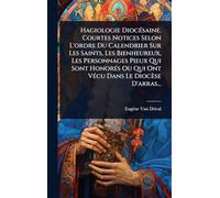 Hagiologie Diocésaine. Courtes Notices Selon L'ordre Du Calendrier Sur Les Saints, Les Bienheureux, Les Personnages Pieux Qui Sont Honorés Ou Qui Ont Vécu Dans Le Diocèse D'arras...