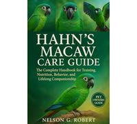 HAHN’S MACAW CARE GUIDE: The Complete Handbook for Training, Nutrition, Behavior, and Lifelong Companionship