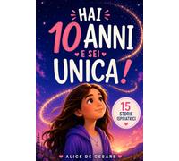HAI 10 ANNI E SEI UNICA!: 15 Storie Ispiratrici di Autostima, Emozioni, Coraggio e Amicizia. Un Regalo per Bambine di 10 Anni per Scoprire il Proprio Potenziale!