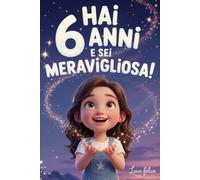 Hai 6 Anni e Sei Meravigliosa! Storie Ispiratrici per Bambine: Un magico libro con 15 racconti in grado accrescere la fiducia in sé stesse e far emergere tutta la creatività e il potenziale nascosto