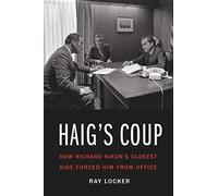 Haig's Coup: How Richard Nixon's Closest Aide Forced Him from Office
