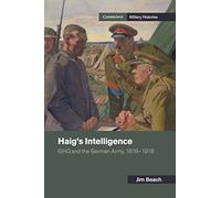 Haig's Intelligence: GHQ and the German Army, 1916-1918 (Cambridge Military Histories)