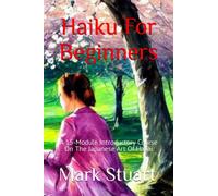 Haiku For Beginners: A 15-Module Introductory Course On The Japanese Art Of Haiku