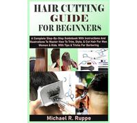 HAIR CUTTING GUIDE FOR BEGINNERS: A Complete Step-By-Step Guidebook With Instructions And Illustrations To Master How To Trim, Style, & Cut Hair For Men Women & Kids. With Tips & Tricks For Barbering