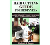 HAIR CUTTING GUIDE FOR BEGINNERS: A Complete Step-By-Step Guidebook With Instructions And Illustrations To Master How To Trim, Style, & Cut Hair For Men Women & Kids. With Tips & Tricks For Barbering