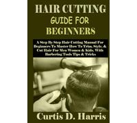 HAIR CUTTING GUIDE FOR BEGINNERS: A Step By Step Hair Cutting Manual For Beginners To Master How To Trim, Style, & Cut Hair For Men Women & Kids. With Barbering Tools Tips & Tricks