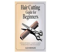 Hair Cutting Guide for Beginners: A Step-by-Step Manual to Master the Basics of Hair Cutting at Home or in the Salon