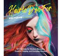 Hair to Dye For: 25+ DIY Effectc for Modern Mermaids, Creative Cosplay, and Everyday Glamour: 30+ DIY Effects for Modern Mermaids, Creative Cosplay and Everyday Glamour