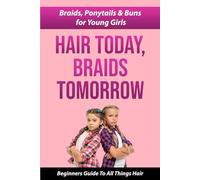 HAIR TODAY, BRAIDS TOMORROW: BRAIDS, PONYTAILS & BUNS FOR YOUNG GIRLS A BEGINNER GUIDE TO ALL THINGS HAIR