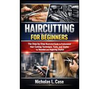 HAIRCUTTING FOR BEGINNERS: The Step-by-Step Illustrated Guide to Professional Hair Cutting Technique, Tools, and Styles for Newbie and Aspiring Stylist