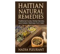 Haitian Natural Remedies: Traditional Cures, Herbal Secrets, and Holistic Wellness from Haiti