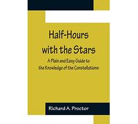 Half-Hours with the Stars; A Plain and Easy Guide to the Knowledge of the Constellations