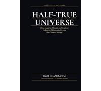 HALF-TRUE UNIVERSE: Relativity and Maya: How Modern Physics and Ancient Vedantic Philosophy Expose the Cosmic Mirage