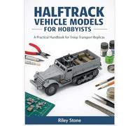 HALFTRACK VEHICLE MODELS FOR HOBBYISTS: A Practical Handbook for Troop Transport Replicas