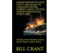 HALIFAX EXPLOSION CAUSE, EFFECT, AND LEGACY IN CANADIAN HISTORY; HORRIFIC HAVOC HITTING HALIFAX HARBOUR AND HEARTS ALIKE: HEALING HOPE HONORING HEROES AND HUMANITY AMIDST HAVOC (World History)