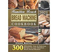 Hamilton Beach Bread Machine Cookbook 2021: 300 Affordable, Easy & Delicious Recipes for your Hamilton Beach Bread Machine